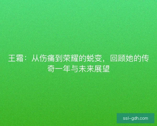 王霜：从伤痛到荣耀的蜕变，回顾她的传奇一年与未来展望
