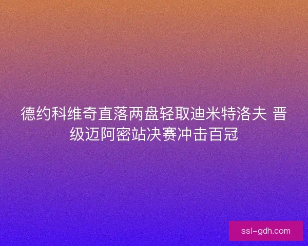 德约科维奇直落两盘轻取迪米特洛夫 晋级迈阿密站决赛冲击百冠