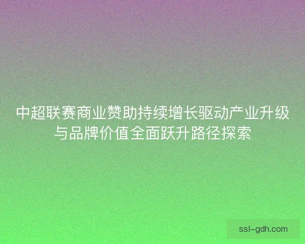 中超联赛商业赞助持续增长驱动产业升级与品牌价值全面跃升路径探索